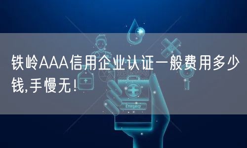 铁岭AAA信用企业认证一般费用多少钱,手慢无！