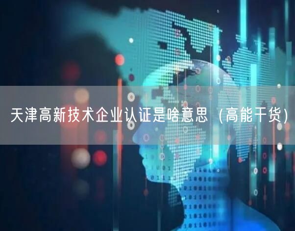 天津高新技术企业认证是啥意思（高能干货）