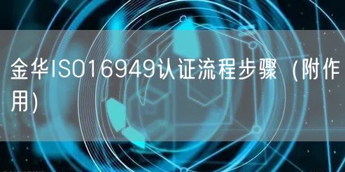 金华ISO16949认证流程步骤（附作用）