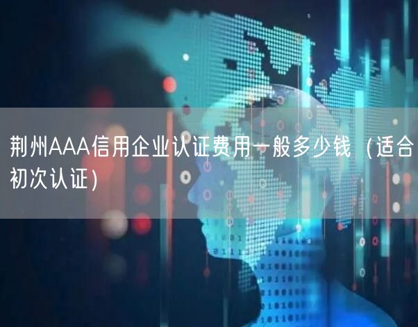 荆州AAA信用企业认证费用一般多少钱（适合初次认证）