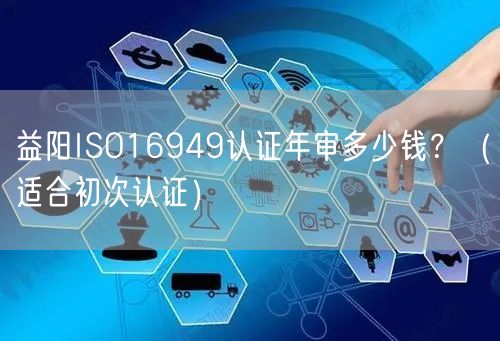 益阳ISO16949认证年审多少钱,（适合初次认证）