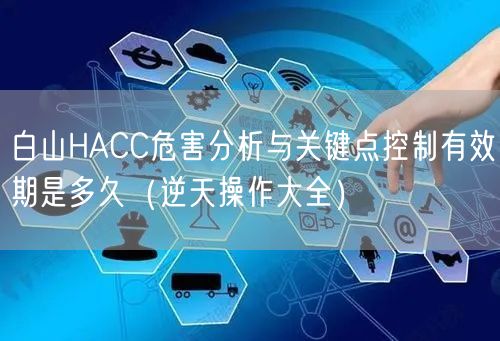 白山HACC危害分析与关键点控制有效期是多久（一文了解）