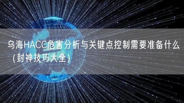 乌海HACC危害分析与关键点控制需要准备什么（封神技巧大全）