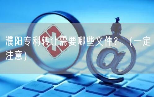 濮阳专利转让需要哪些文件,（让你少花冤枉钱）