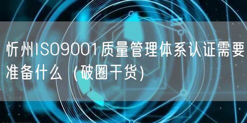 忻州ISO9001质量管理体系认证需要准备什么（破圈干货）