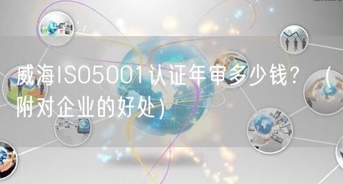 威海ISO5001认证年审多少钱,（附对企业的好处）