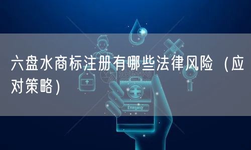 六盘水商标注册有哪些法律风险（应对策略）