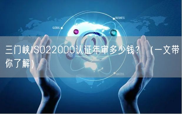 三门峡ISO22000认证年审多少钱,（一文带你了解）