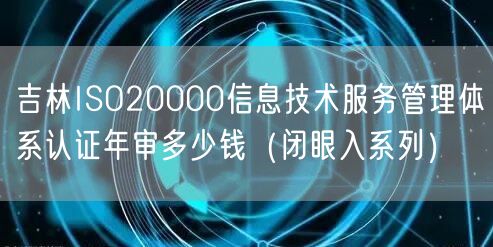 吉林ISO20000信息技术服务管理体系认证年审多少钱（闭眼入系列）