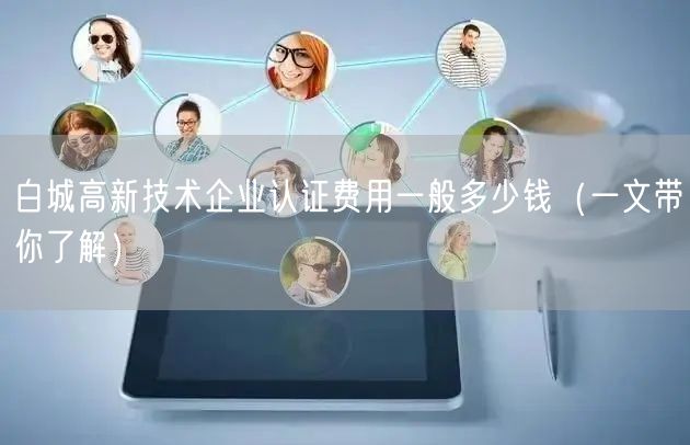 白城高新技术企业认证费用一般多少钱（一文带你了解）