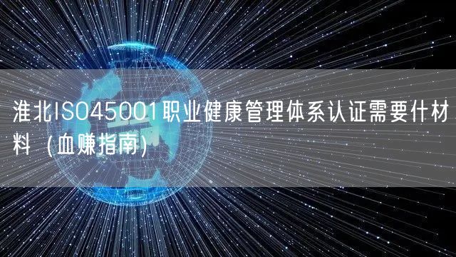 淮北ISO45001职业健康管理体系认证需要什材料（血赚指南）