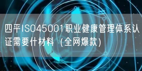 四平ISO45001职业健康管理体系认证需要什材料（全网爆款）
