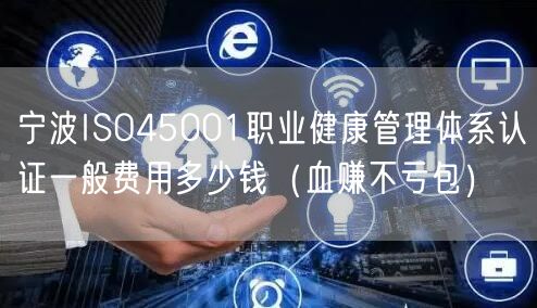 宁波ISO45001职业健康管理体系认证一般费用多少钱（血赚不亏包）