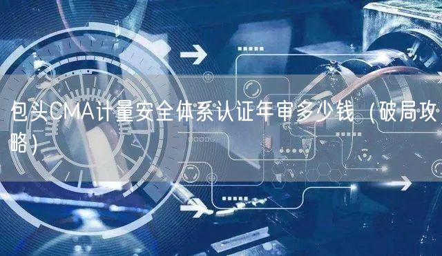 包头CMA计量安全体系认证年审多少钱（破局攻略）