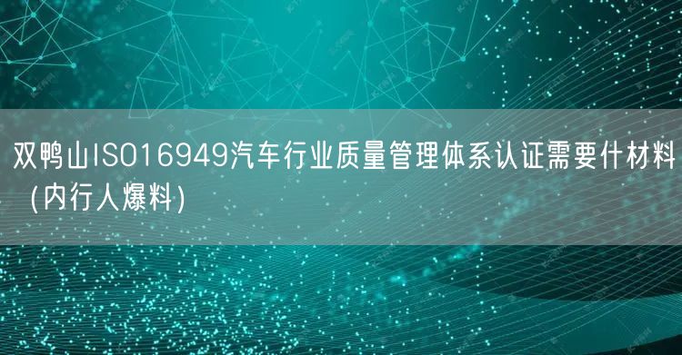 双鸭山ISO16949汽车行业质量管理体系认证需要什材料（内行人爆料）