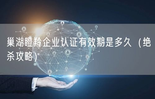 巢湖瞪羚企业认证有效期是多久（绝杀攻略）