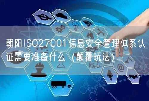 朝阳ISO27001信息安全管理体系认证需要准备什么（颠覆玩法）