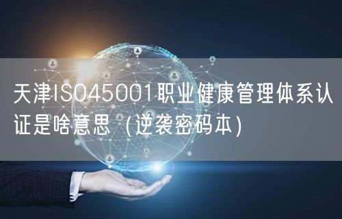 天津ISO45001职业健康管理体系认证是啥意思（密码本）