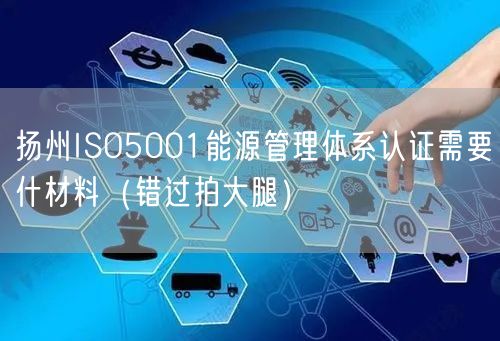 扬州ISO5001能源管理体系认证需要什材料（错过拍大腿）