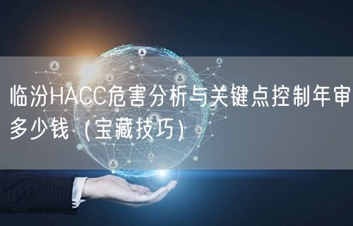 临汾HACC危害分析与关键点控制年审多少钱（宝藏技巧）