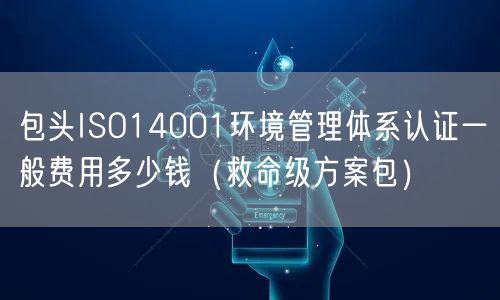 包头ISO14001环境管理体系认证一般费用多少钱（救命级方案包）