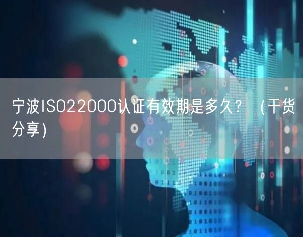 宁波ISO22000认证有效期是多久,（干货分享）