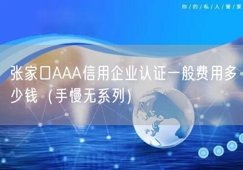 张家口AAA信用企业认证一般费用多少钱（手慢无系列）