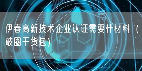 伊春高新技术企业认证需要什材料（破圈干货包）