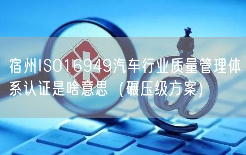 宿州ISO16949汽车行业质量管理体系认证是啥意思（碾压级方案）