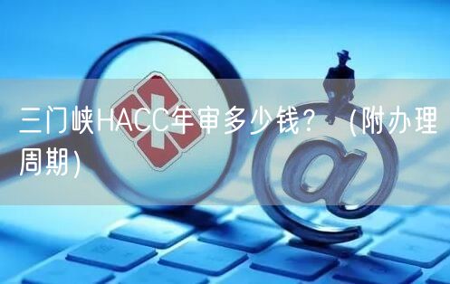 三门峡HACC年审多少钱,（附办理周期）