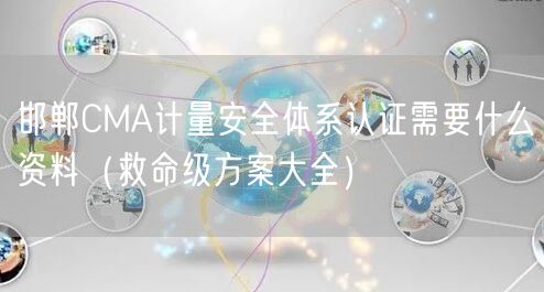 邯郸CMA计量安全体系认证需要什么资料（救命级方案大全）