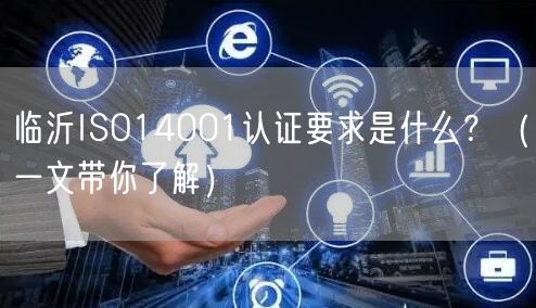 临沂ISO14001认证要求是什么,（一文带你了解）