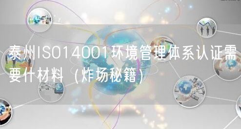 泰州ISO14001环境管理体系认证需要什材料（炸场秘籍）