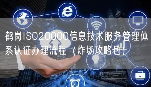 鹤岗ISO20000信息技术服务管理体系认证办理流程（炸场攻略包）
