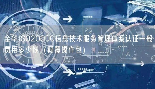 金华ISO20000信息技术服务管理体系认证一般费用多少钱（颠覆操作包）