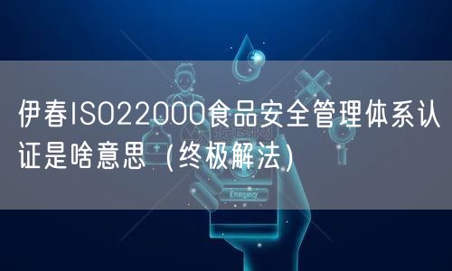 伊春ISO22000食品安全管理体系认证是啥意思（终极解法）