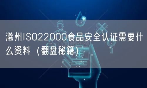 滁州ISO22000食品安全认证需要什么资料（翻盘秘籍）