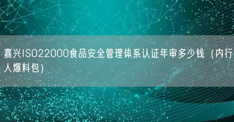嘉兴ISO22000食品安全管理体系认证年审多少钱（内行人爆料包）