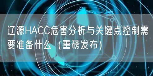 辽源HACC危害分析与关键点控制需要准备什么（重磅发布）