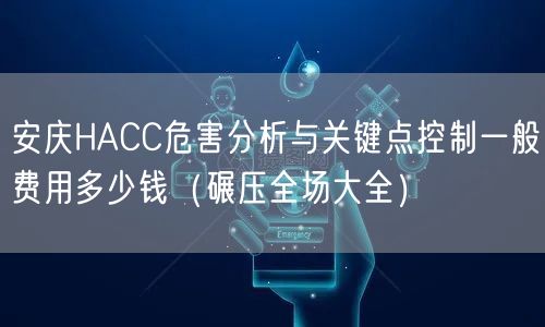 安庆HACC危害分析与关键点控制一般费用多少钱（碾压全场大全）