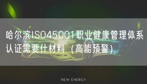 哈尔滨ISO45001职业健康管理体系认证需要什材料（高能预警）