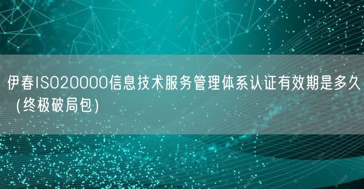 伊春ISO20000信息技术服务管理体系认证有效期是多久（终极破局包）