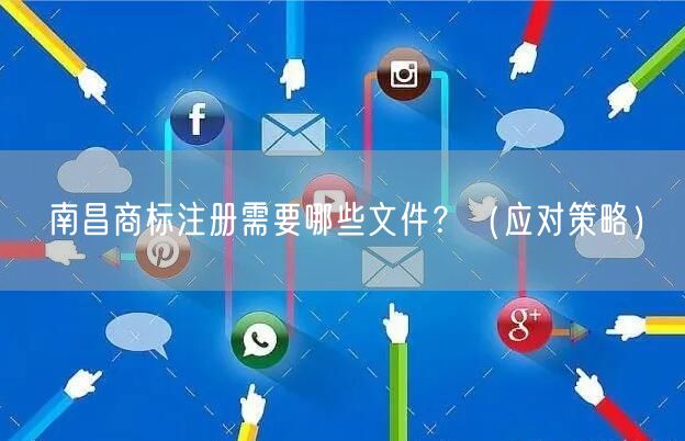 南昌商标注册需要哪些文件,（应对策略）