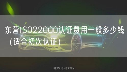 东营ISO22000认证费用一般多少钱（适合初次认证）