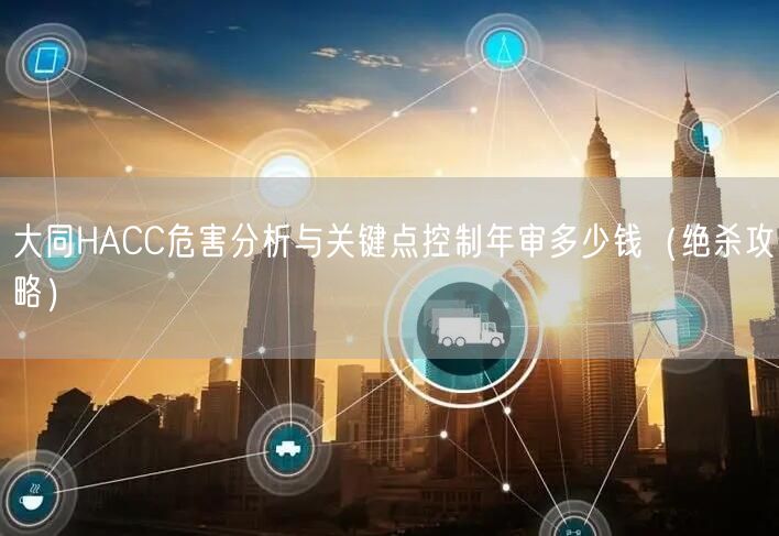 大同HACC危害分析与关键点控制年审多少钱（绝杀攻略）