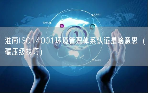淮南ISO14001环境管理体系认证是啥意思（碾压级技巧）