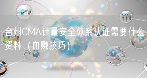 台州CMA计量安全体系认证需要什么资料（血赚技巧）
