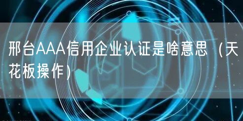 邢台AAA信用企业认证是啥意思（天花板操作）