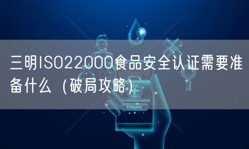 三明ISO22000食品安全认证需要准备什么（破局攻略）