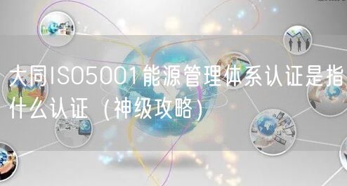 大同ISO5001能源管理体系认证是指什么认证（神级攻略）